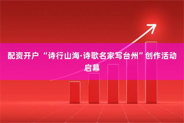 配资开户 “诗行山海·诗歌名家写台州”创作活动启幕