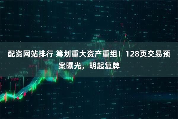 配资网站排行 筹划重大资产重组！128页交易预案曝光，明起复牌