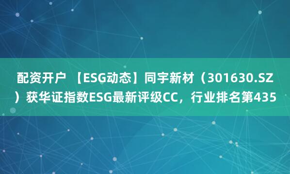 配资开户 【ESG动态】同宇新材（301630.SZ）获华证指数ESG最新评级CC，行业排名第435