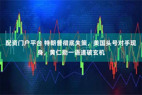 配资门户平台 特朗普彻底失策，美国头号对手现身，黄仁勋一语道破玄机