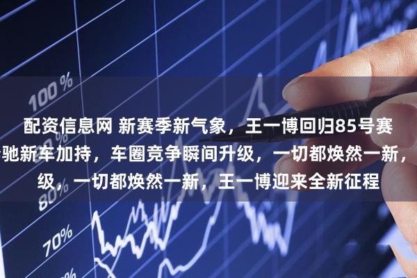 配资信息网 新赛季新气象，王一博回归85号赛车手，全新装备与奔驰新车加持，车圈竞争瞬间升级，一切都焕然一新，王一博迎来全新征程