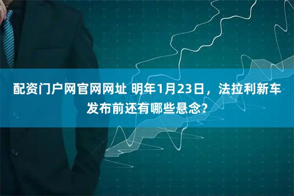 配资门户网官网网址 明年1月23日，法拉利新车发布前还有哪些悬念？