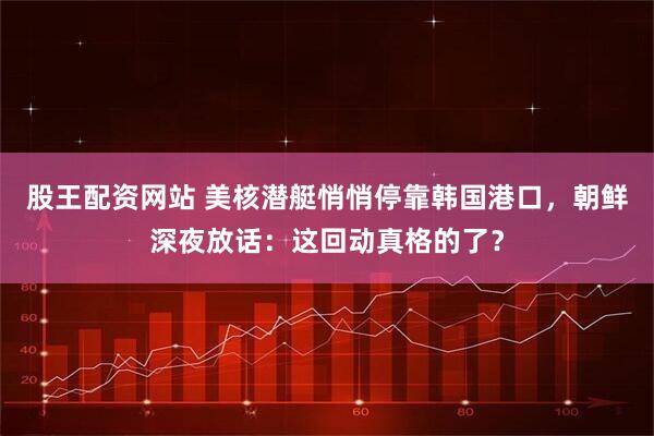 股王配资网站 美核潜艇悄悄停靠韩国港口，朝鲜深夜放话：这回动真格的了？