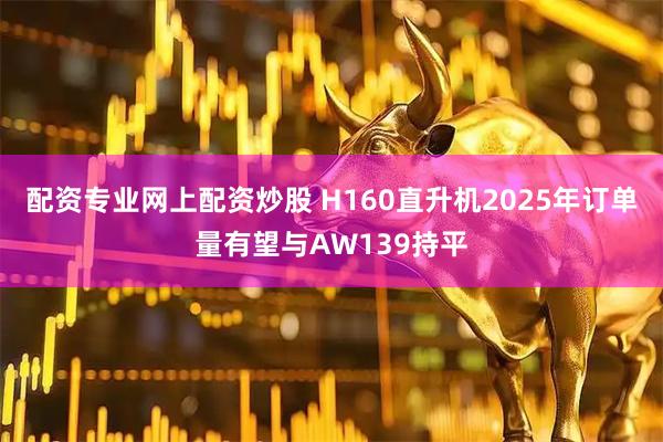 配资专业网上配资炒股 H160直升机2025年订单量有望与AW139持平