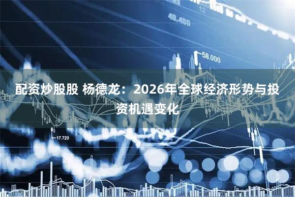 配资炒股股 杨德龙：2026年全球经济形势与投资机遇变化