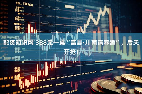 配资知识网 388元一桌“高县·川南请春酒”，后天开抢！