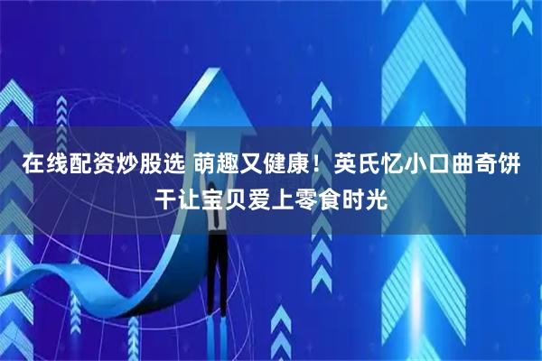 在线配资炒股选 萌趣又健康！英氏忆小口曲奇饼干让宝贝爱上零食时光