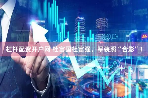 杠杆配资开户网 杜富国杜富强，军装照“合影”！
