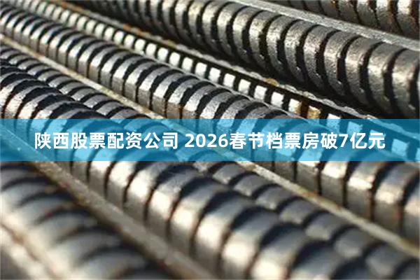 陕西股票配资公司 2026春节档票房破7亿元