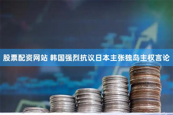 股票配资网站 韩国强烈抗议日本主张独岛主权言论