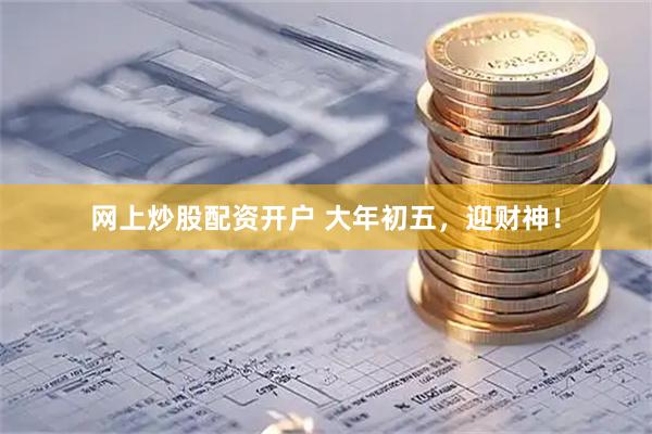 网上炒股配资开户 大年初五，迎财神！
