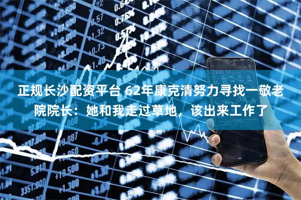 正规长沙配资平台 62年康克清努力寻找一敬老院院长：她和我走过草地，该出来工作了