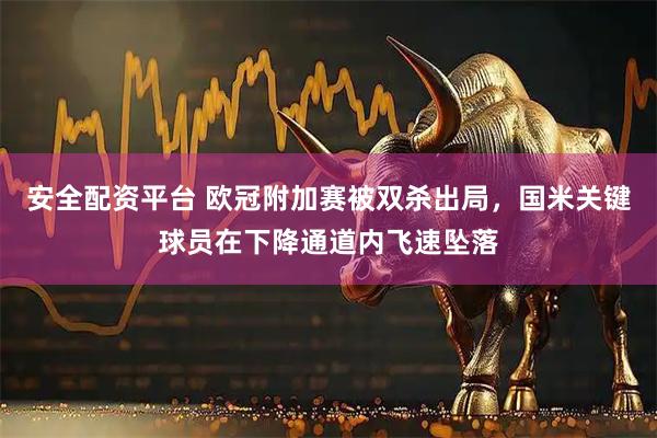 安全配资平台 欧冠附加赛被双杀出局，国米关键球员在下降通道内飞速坠落