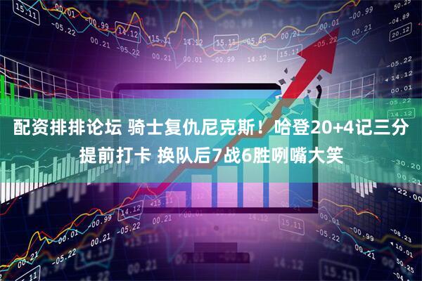 配资排排论坛 骑士复仇尼克斯！哈登20+4记三分提前打卡 换队后7战6胜咧嘴大笑