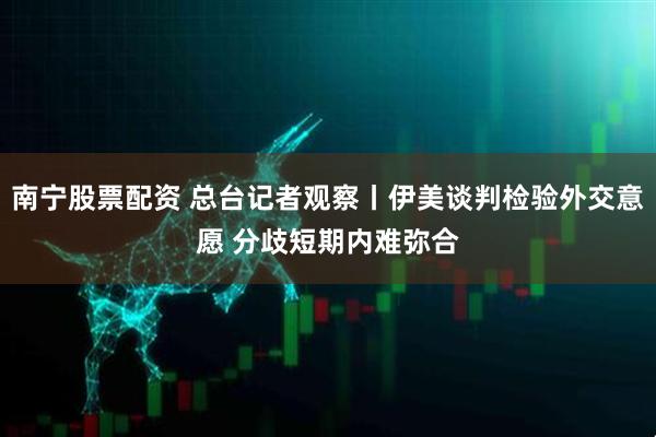 南宁股票配资 总台记者观察丨伊美谈判检验外交意愿 分歧短期内难弥合
