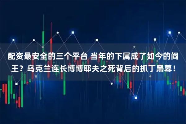 配资最安全的三个平台 当年的下属成了如今的阎王？乌克兰连长博博耶夫之死背后的抓丁黑幕！