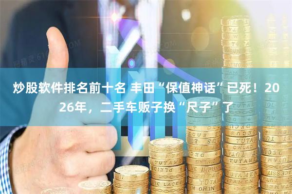 炒股软件排名前十名 丰田“保值神话”已死！2026年，二手车贩子换“尺子”了