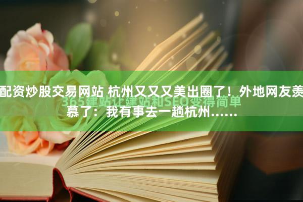 配资炒股交易网站 杭州又又又美出圈了！外地网友羡慕了：我有事去一趟杭州......