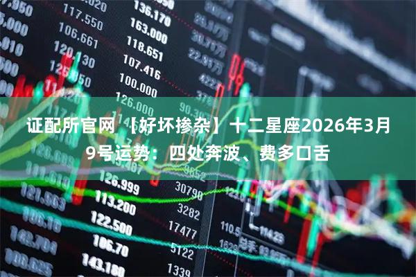 证配所官网 【好坏掺杂】十二星座2026年3月9号运势：四处奔波、费多口舌