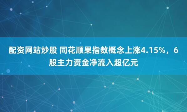 配资网站炒股 同花顺果指数概念上涨4.15%，6股主力资金净流入超亿元