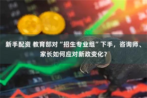 新手配资 教育部对“招生专业组”下手，咨询师、家长如何应对新政变化？