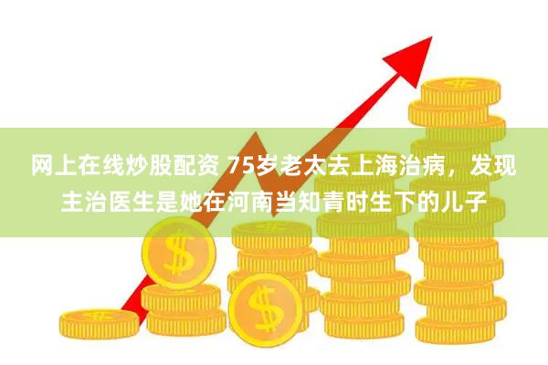 网上在线炒股配资 75岁老太去上海治病，发现主治医生是她在河南当知青时生下的儿子