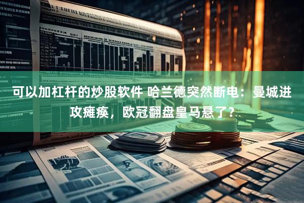 可以加杠杆的炒股软件 哈兰德突然断电：曼城进攻瘫痪，欧冠翻盘皇马悬了？