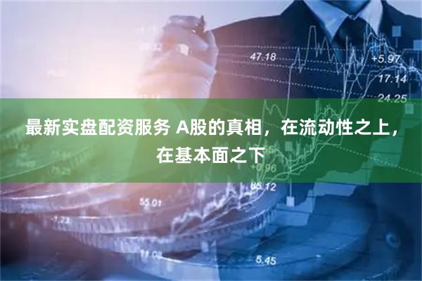最新实盘配资服务 A股的真相，在流动性之上，在基本面之下