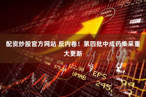 配资炒股官方网站 反内卷！第四批中成药集采重大更新