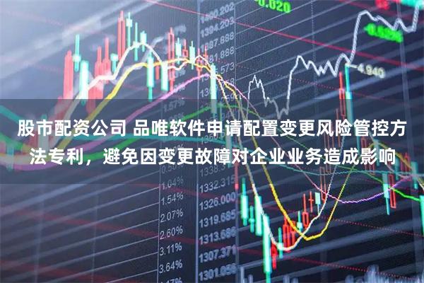 股市配资公司 品唯软件申请配置变更风险管控方法专利，避免因变更故障对企业业务造成影响