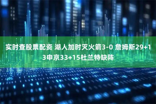 实时查股票配资 湖人加时灭火箭3-0 詹姆斯29+13申京33+15杜兰特缺阵