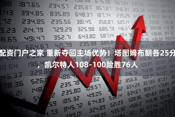 配资门户之家 重新夺回主场优势！塔图姆布朗各25分，凯尔特人108-100险胜76人