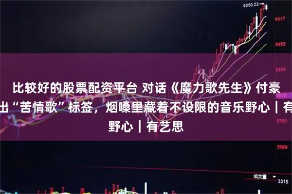比较好的股票配资平台 对话《魔力歌先生》付豪：跳出“苦情歌”标签，烟嗓里藏着不设限的音乐野心｜有艺思