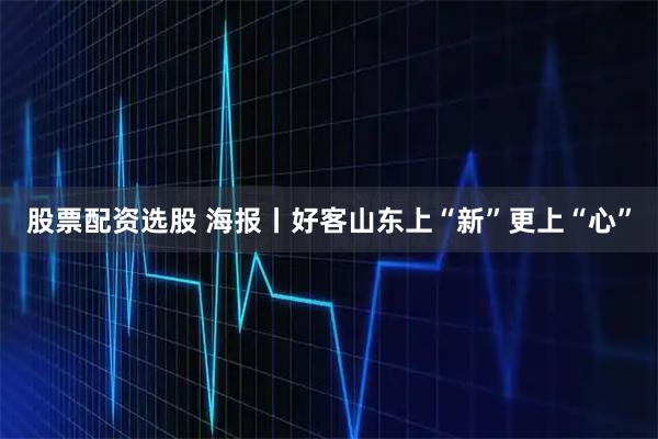 股票配资选股 海报丨好客山东上“新”更上“心”