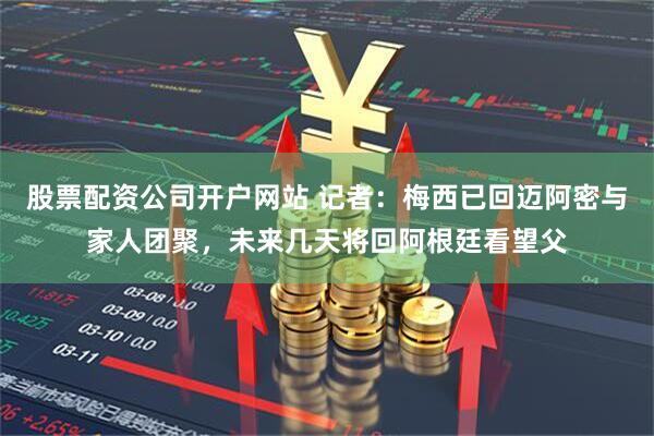 股票配资公司开户网站 记者：梅西已回迈阿密与家人团聚，未来几天将回阿根廷看望父
