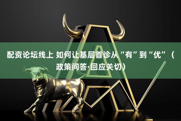 配资论坛线上 如何让基层首诊从“有”到“优”（政策问答·回应关切）